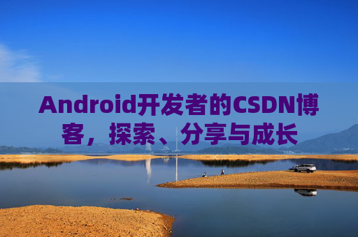 Android开发者的CSDN博客，探索、分享与成长